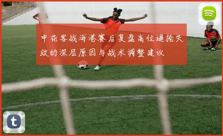 申花客战海港赛后复盘高位逼抢失效的深层原因与战术调整建议