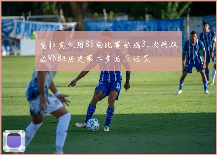 克拉克仅用88场比赛达成31次两双成WNBA历史第二多后卫记录