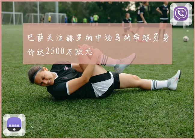 巴萨关注赫罗纳中场乌纳希球员身价达2500万欧元