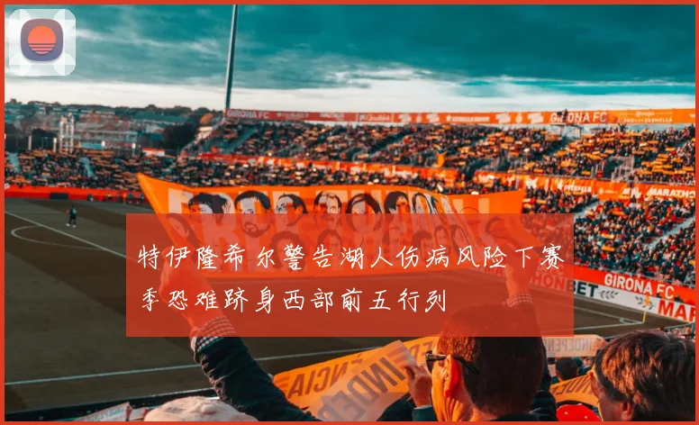 特伊隆希尔警告湖人伤病风险下赛季恐难跻身西部前五行列