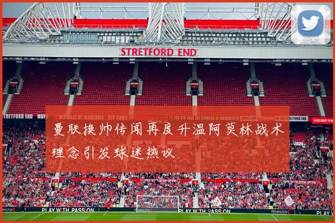 曼联换帅传闻再度升温阿莫林战术理念引发球迷热议